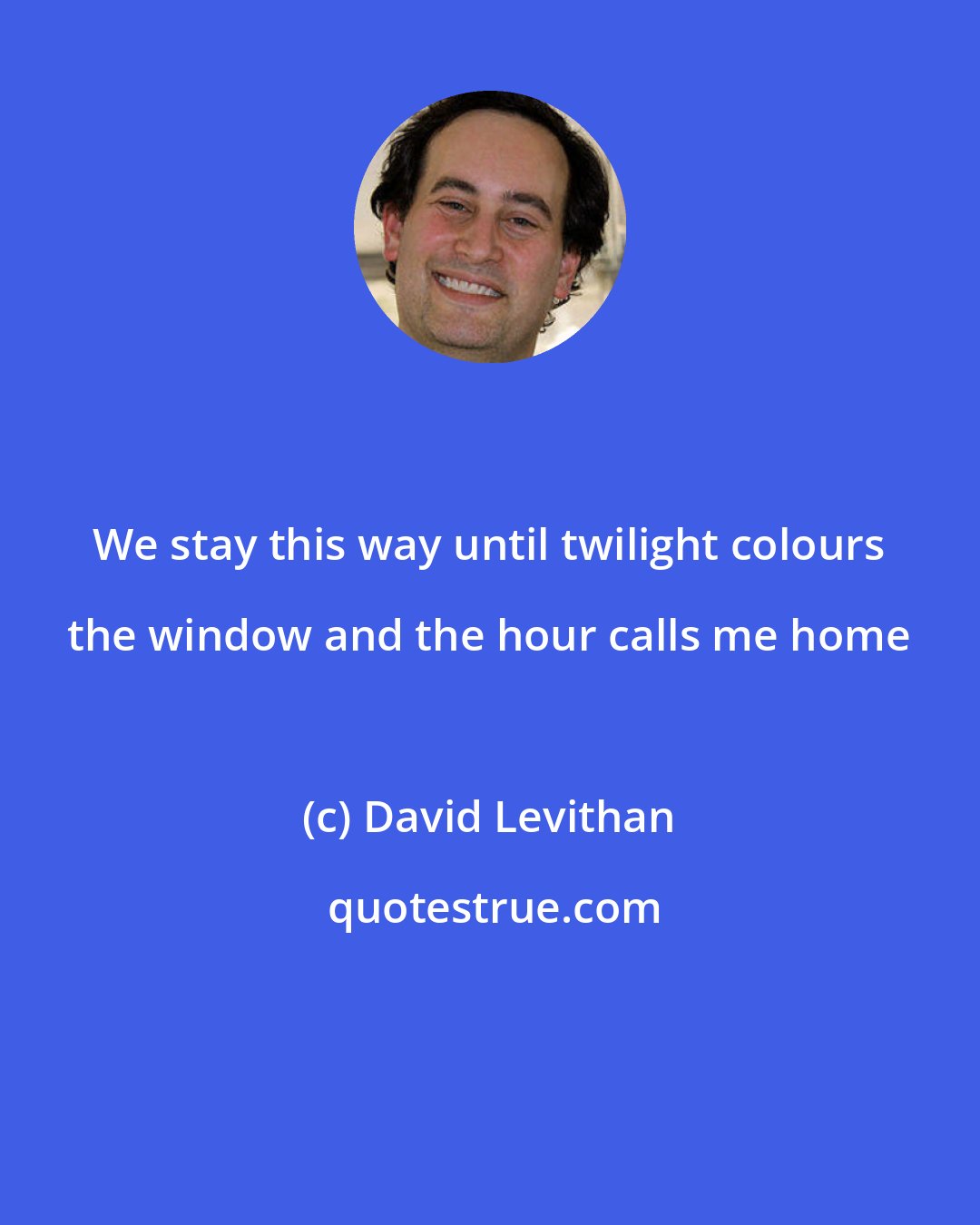 David Levithan: We stay this way until twilight colours the window and the hour calls me home