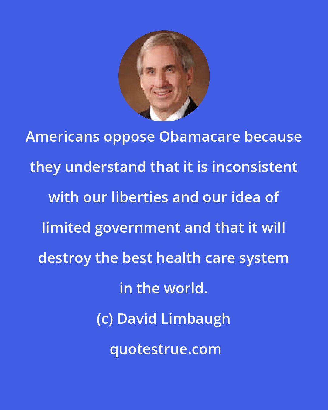 David Limbaugh: Americans oppose Obamacare because they understand that it is inconsistent with our liberties and our idea of limited government and that it will destroy the best health care system in the world.