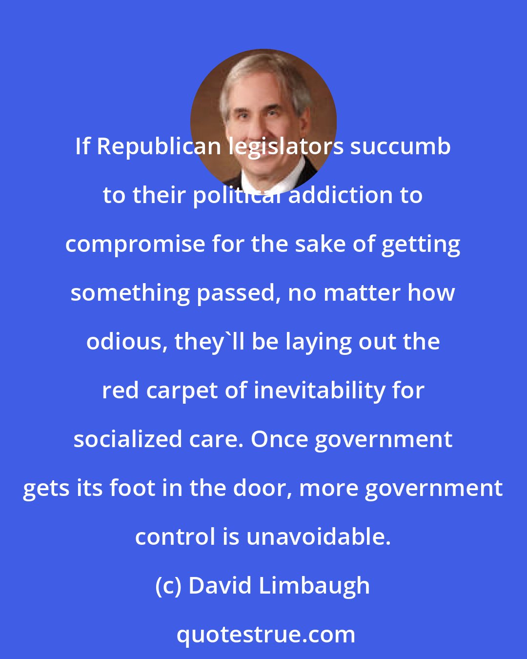 David Limbaugh: If Republican legislators succumb to their political addiction to compromise for the sake of getting something passed, no matter how odious, they'll be laying out the red carpet of inevitability for socialized care. Once government gets its foot in the door, more government control is unavoidable.