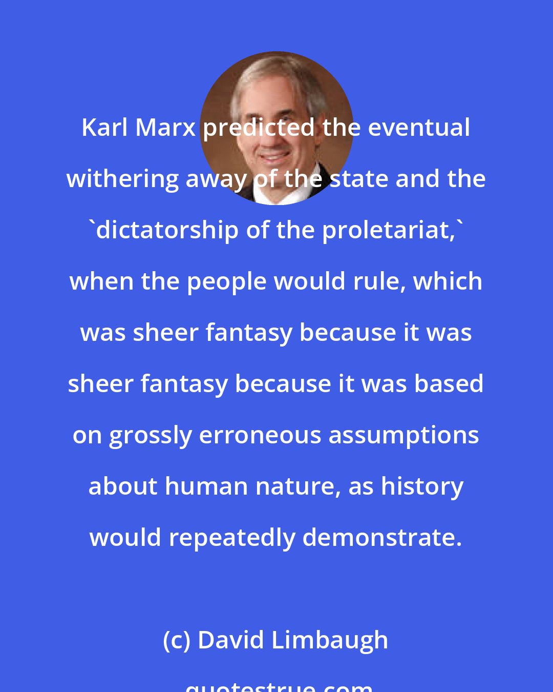 David Limbaugh: Karl Marx predicted the eventual withering away of the state and the 'dictatorship of the proletariat,' when the people would rule, which was sheer fantasy because it was sheer fantasy because it was based on grossly erroneous assumptions about human nature, as history would repeatedly demonstrate.