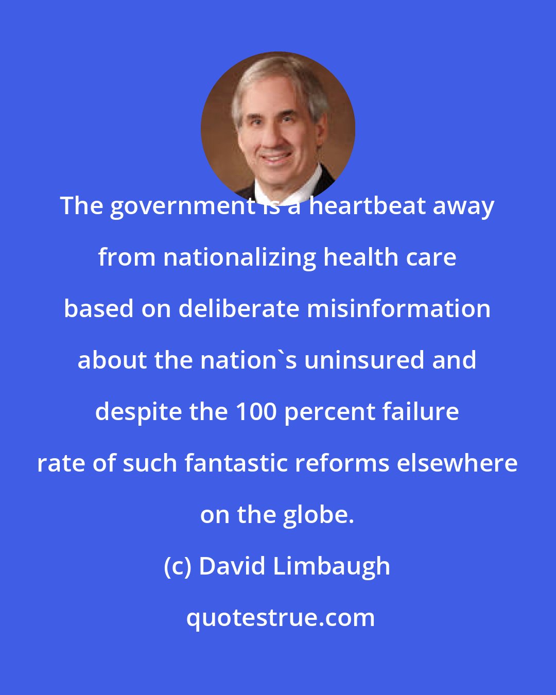 David Limbaugh: The government is a heartbeat away from nationalizing health care based on deliberate misinformation about the nation's uninsured and despite the 100 percent failure rate of such fantastic reforms elsewhere on the globe.