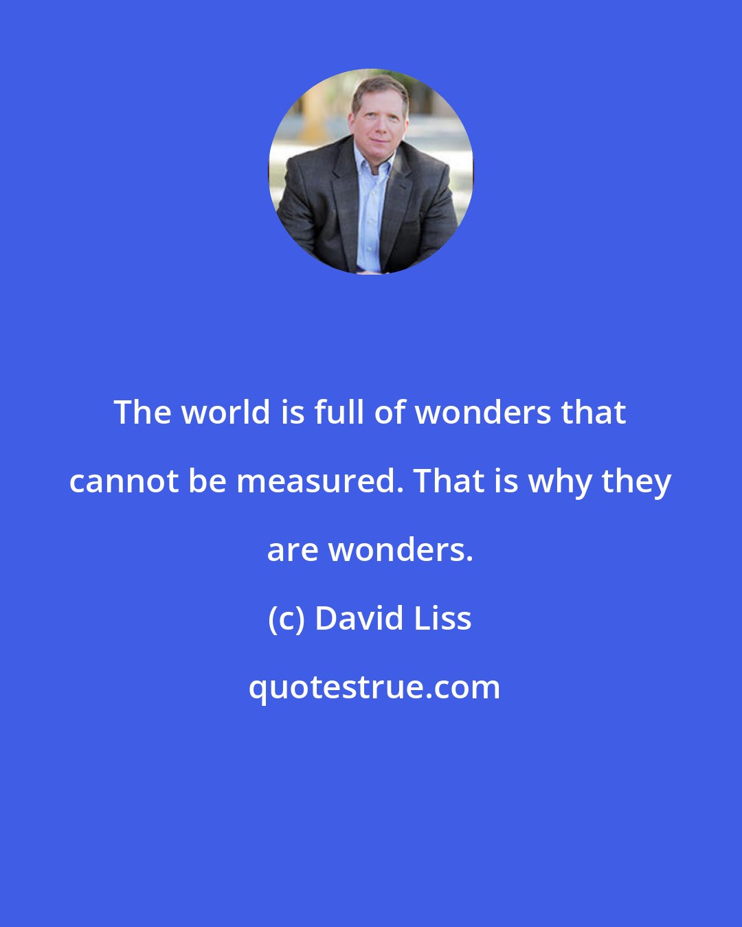 David Liss: The world is full of wonders that cannot be measured. That is why they are wonders.