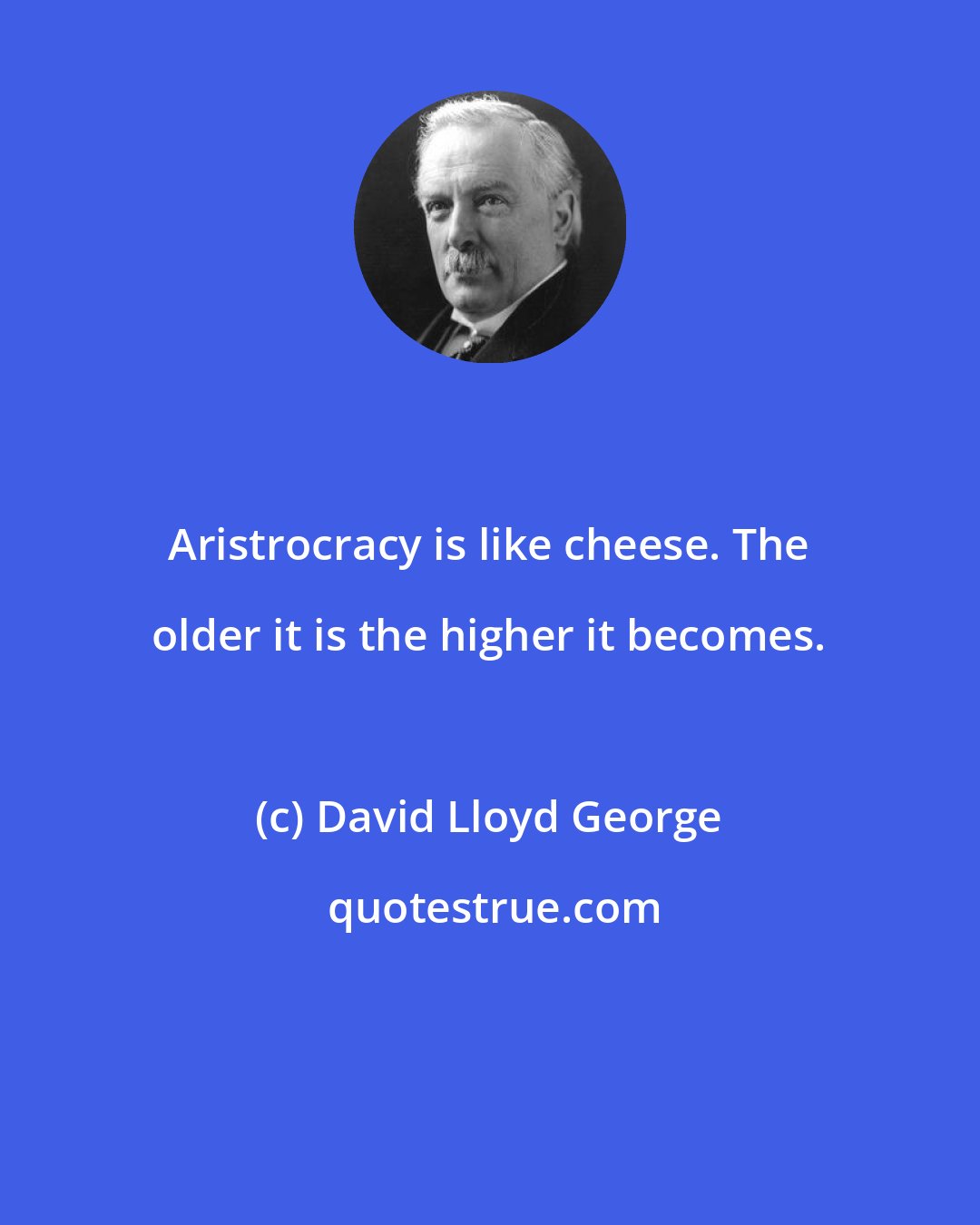 David Lloyd George: Aristrocracy is like cheese. The older it is the higher it becomes.