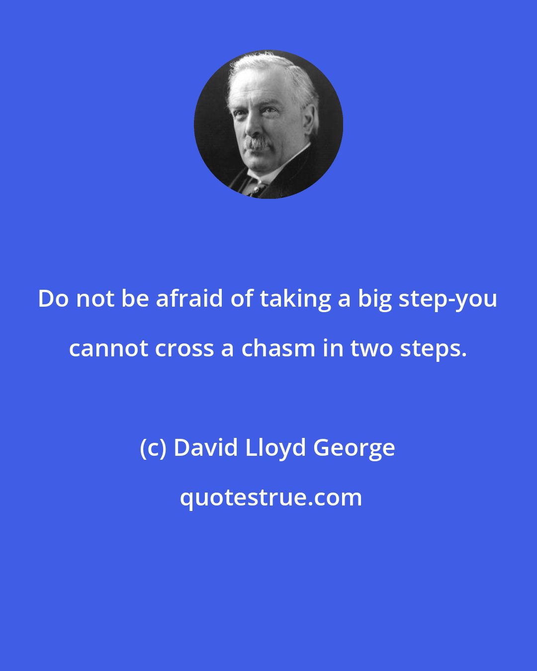 David Lloyd George: Do not be afraid of taking a big step-you cannot cross a chasm in two steps.