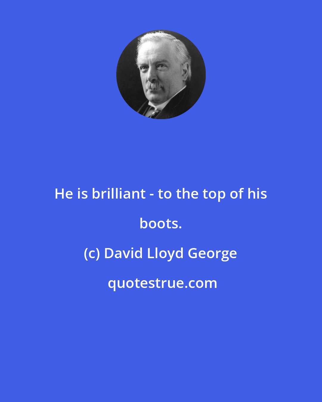 David Lloyd George: He is brilliant - to the top of his boots.