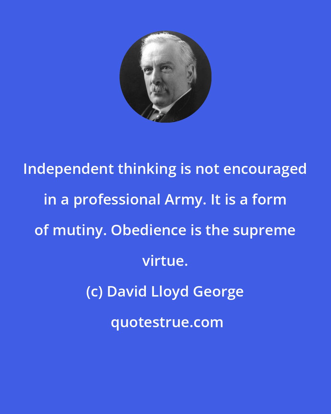 David Lloyd George: Independent thinking is not encouraged in a professional Army. It is a form of mutiny. Obedience is the supreme virtue.