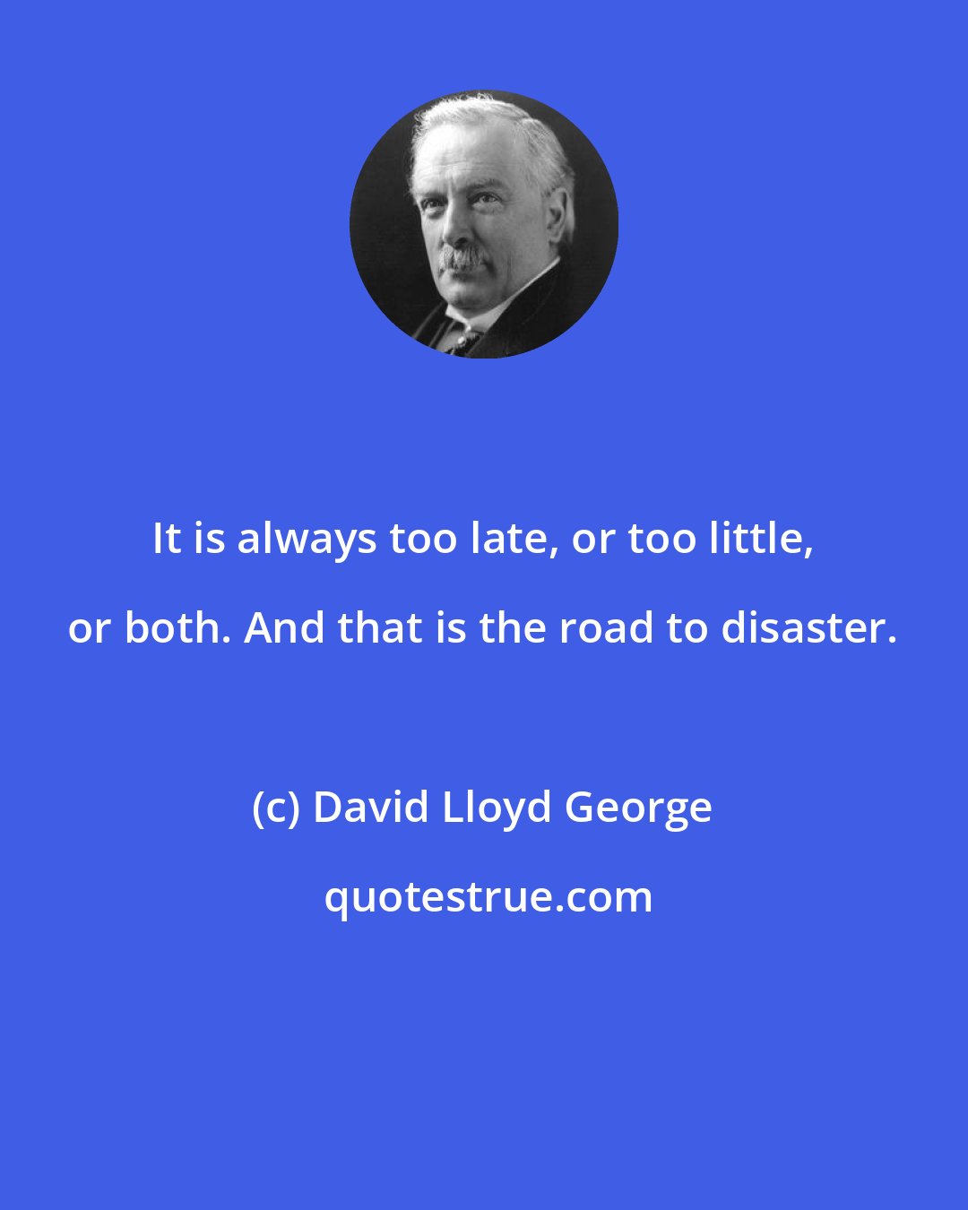 David Lloyd George: It is always too late, or too little, or both. And that is the road to disaster.