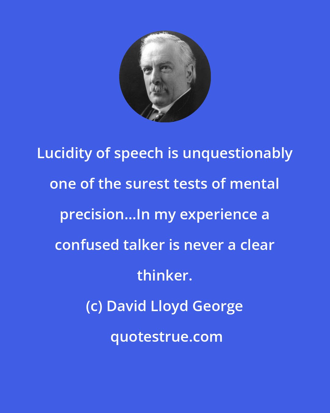 David Lloyd George: Lucidity of speech is unquestionably one of the surest tests of mental precision...In my experience a confused talker is never a clear thinker.