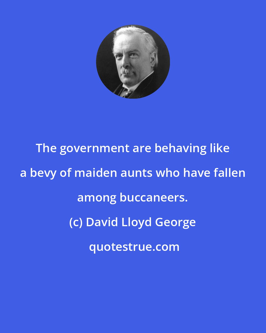 David Lloyd George: The government are behaving like a bevy of maiden aunts who have fallen among buccaneers.