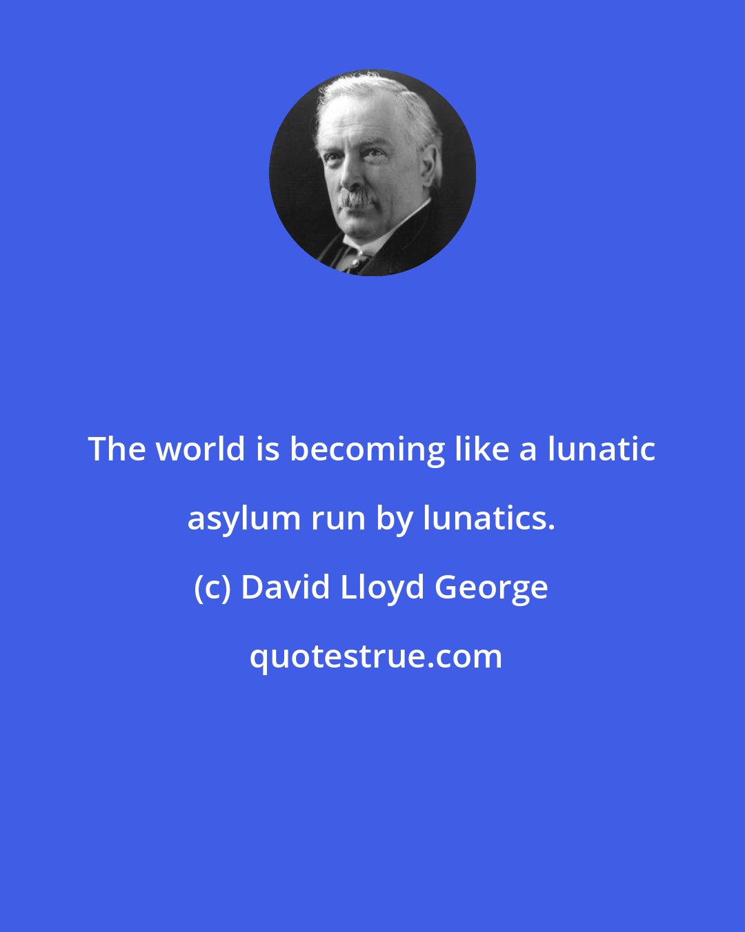 David Lloyd George: The world is becoming like a lunatic asylum run by lunatics.