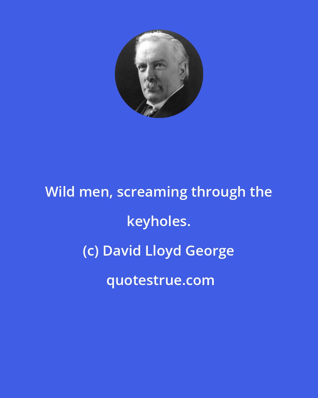 David Lloyd George: Wild men, screaming through the keyholes.