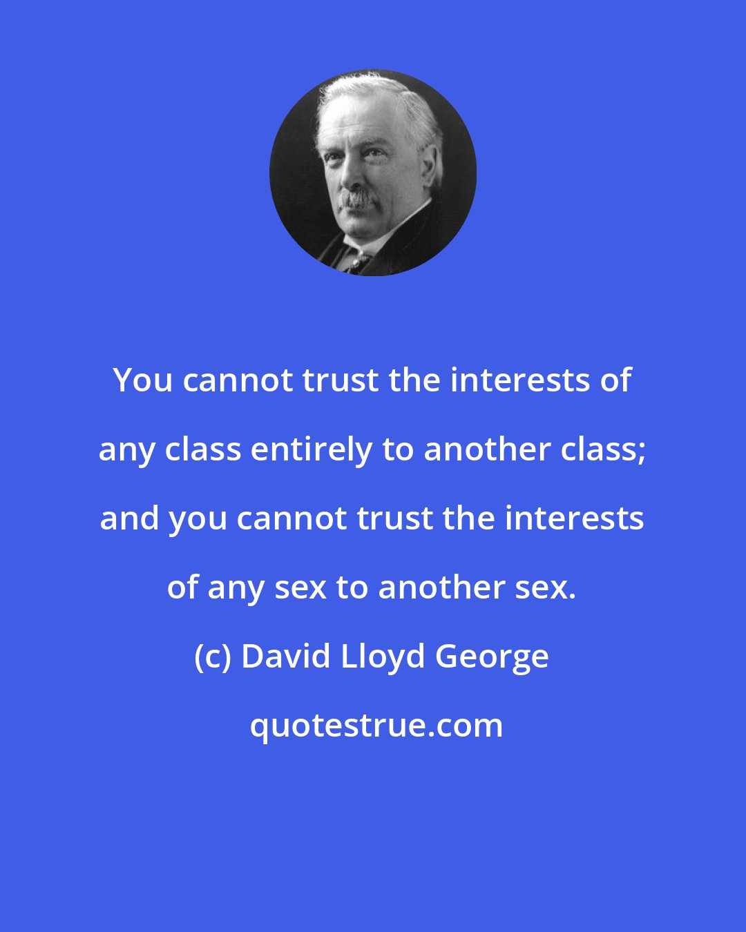 David Lloyd George: You cannot trust the interests of any class entirely to another class; and you cannot trust the interests of any sex to another sex.