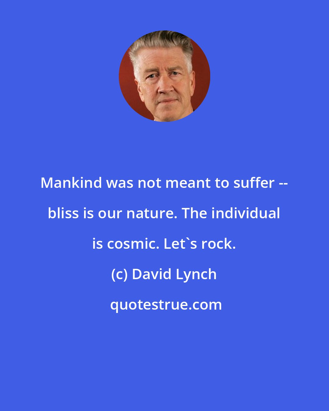 David Lynch: Mankind was not meant to suffer -- bliss is our nature. The individual is cosmic. Let's rock.