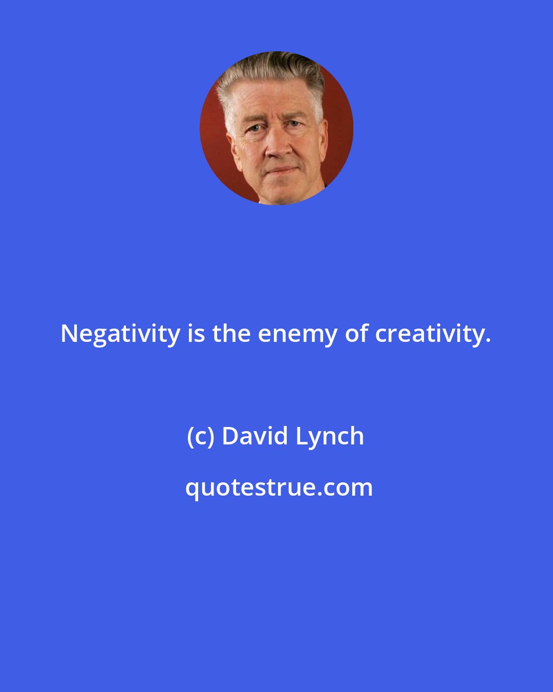 David Lynch: Negativity is the enemy of creativity.