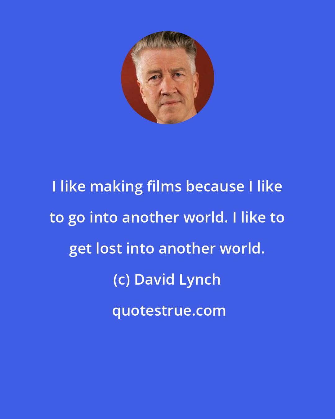 David Lynch: I like making films because I like to go into another world. I like to get lost into another world.