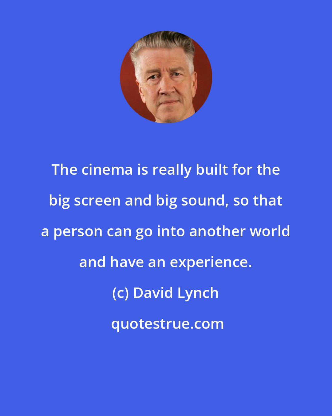 David Lynch: The cinema is really built for the big screen and big sound, so that a person can go into another world and have an experience.