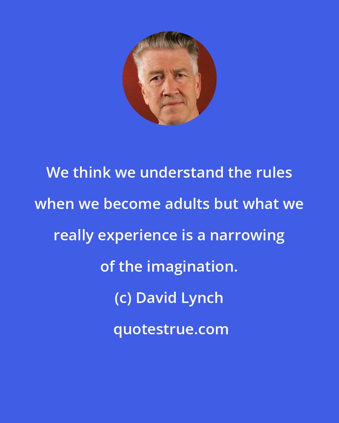 David Lynch: We think we understand the rules when we become adults but what we really experience is a narrowing of the imagination.