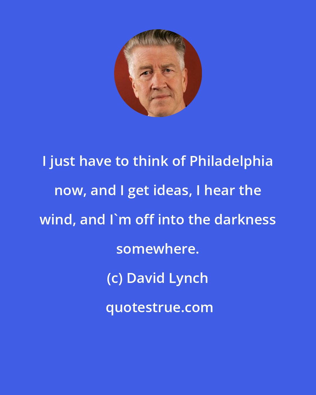 David Lynch: I just have to think of Philadelphia now, and I get ideas, I hear the wind, and I'm off into the darkness somewhere.