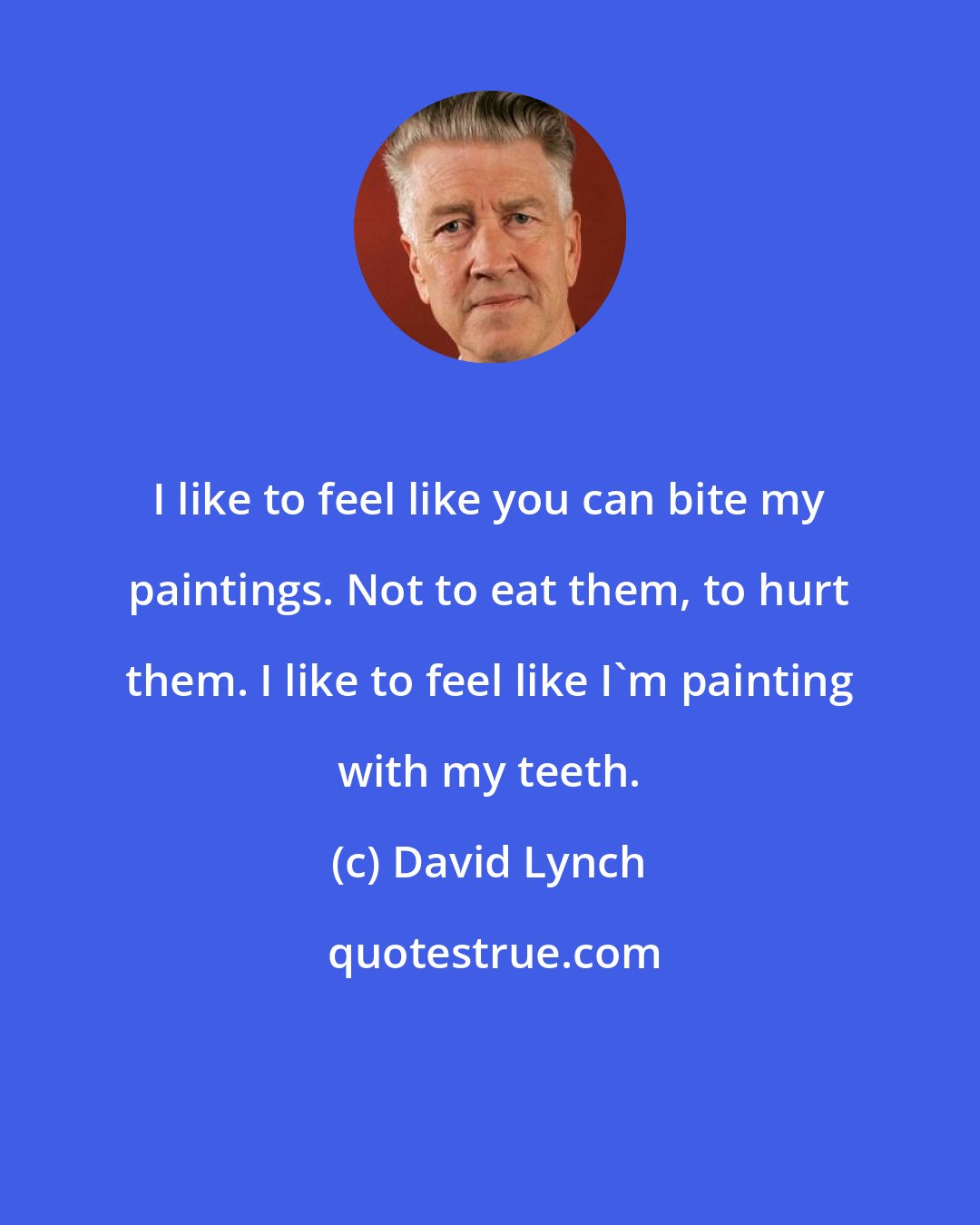 David Lynch: I like to feel like you can bite my paintings. Not to eat them, to hurt them. I like to feel like I'm painting with my teeth.