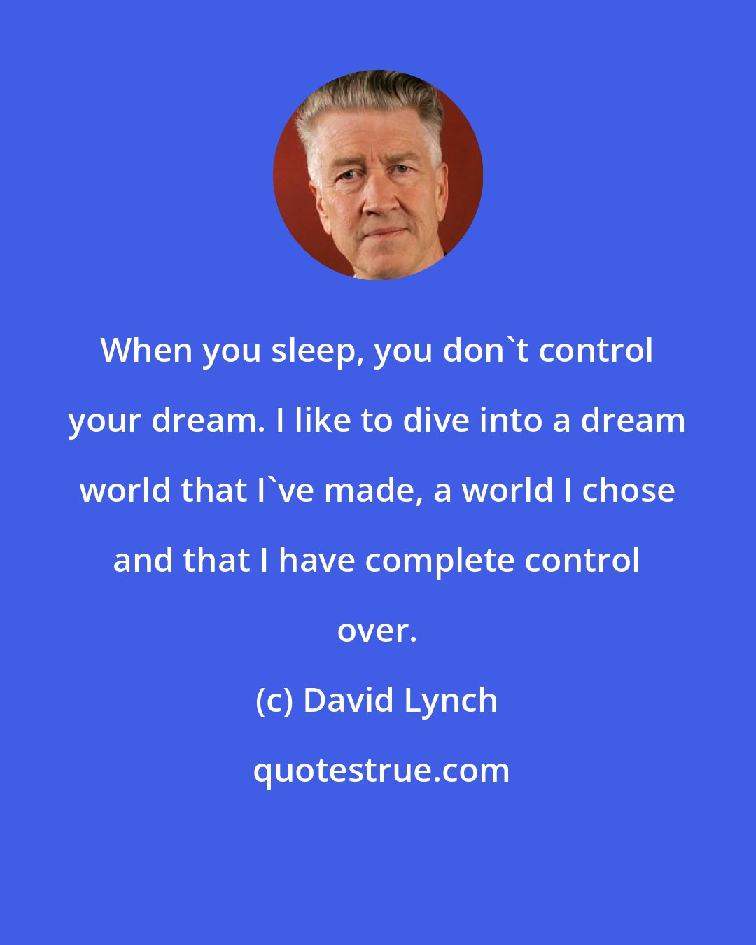 David Lynch: When you sleep, you don`t control your dream. I like to dive into a dream world that I've made, a world I chose and that I have complete control over.