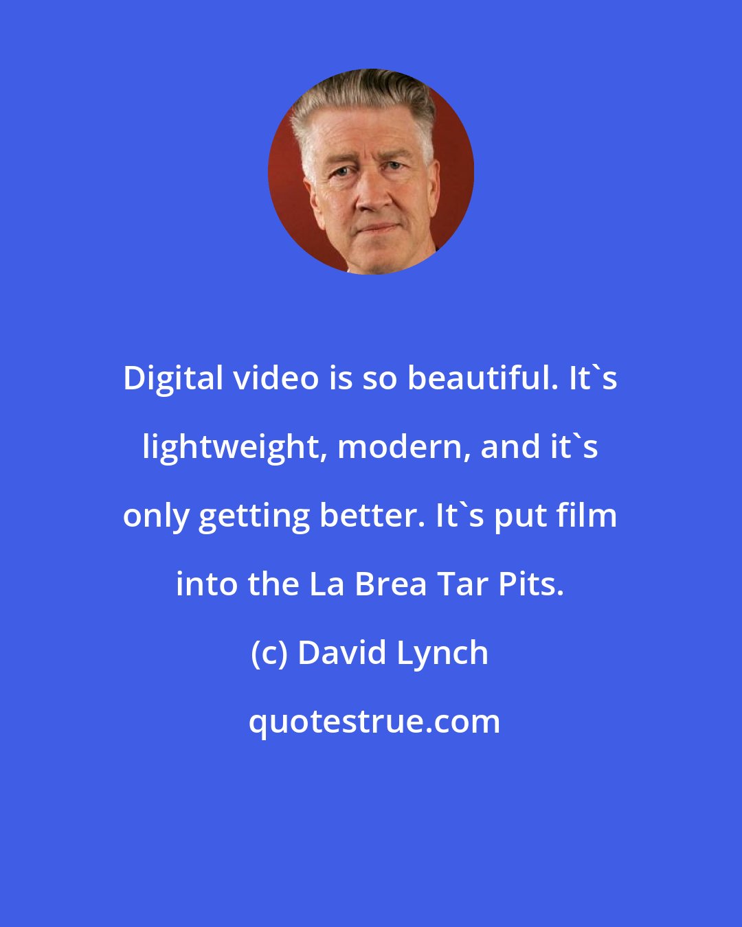 David Lynch: Digital video is so beautiful. It's lightweight, modern, and it's only getting better. It's put film into the La Brea Tar Pits.