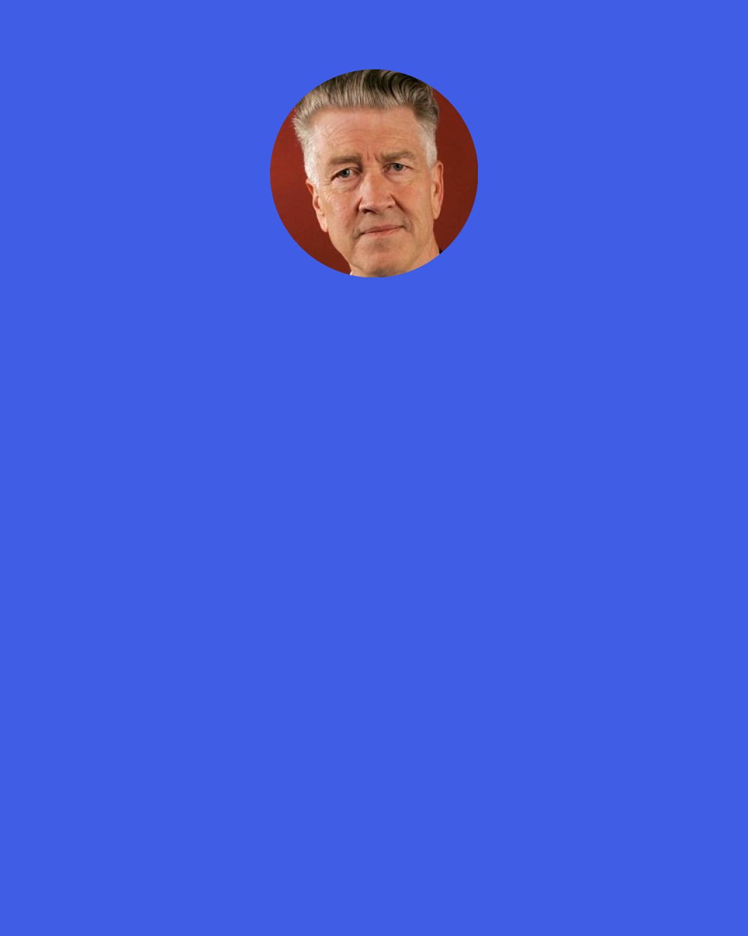 David Lynch: I have smoked marijuana, but I no longer do. I went to art school in the 1960s so you can imagine what was going on. Yet my friends were the ones who said, "No, no, no, David, don't take those drugs." I was pretty lucky.