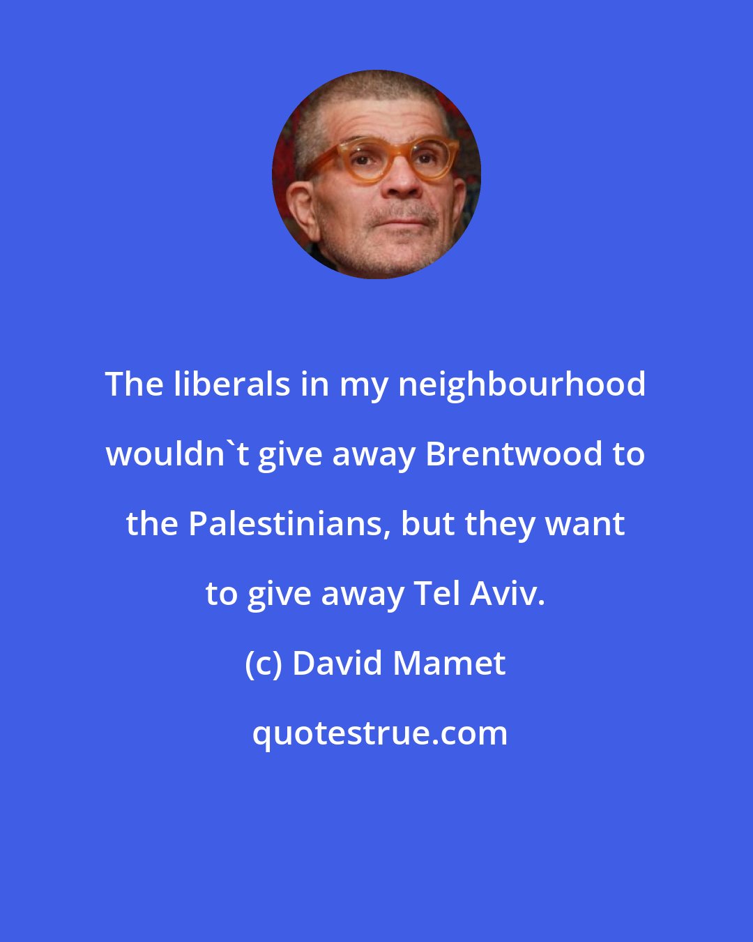David Mamet: The liberals in my neighbourhood wouldn't give away Brentwood to the Palestinians, but they want to give away Tel Aviv.