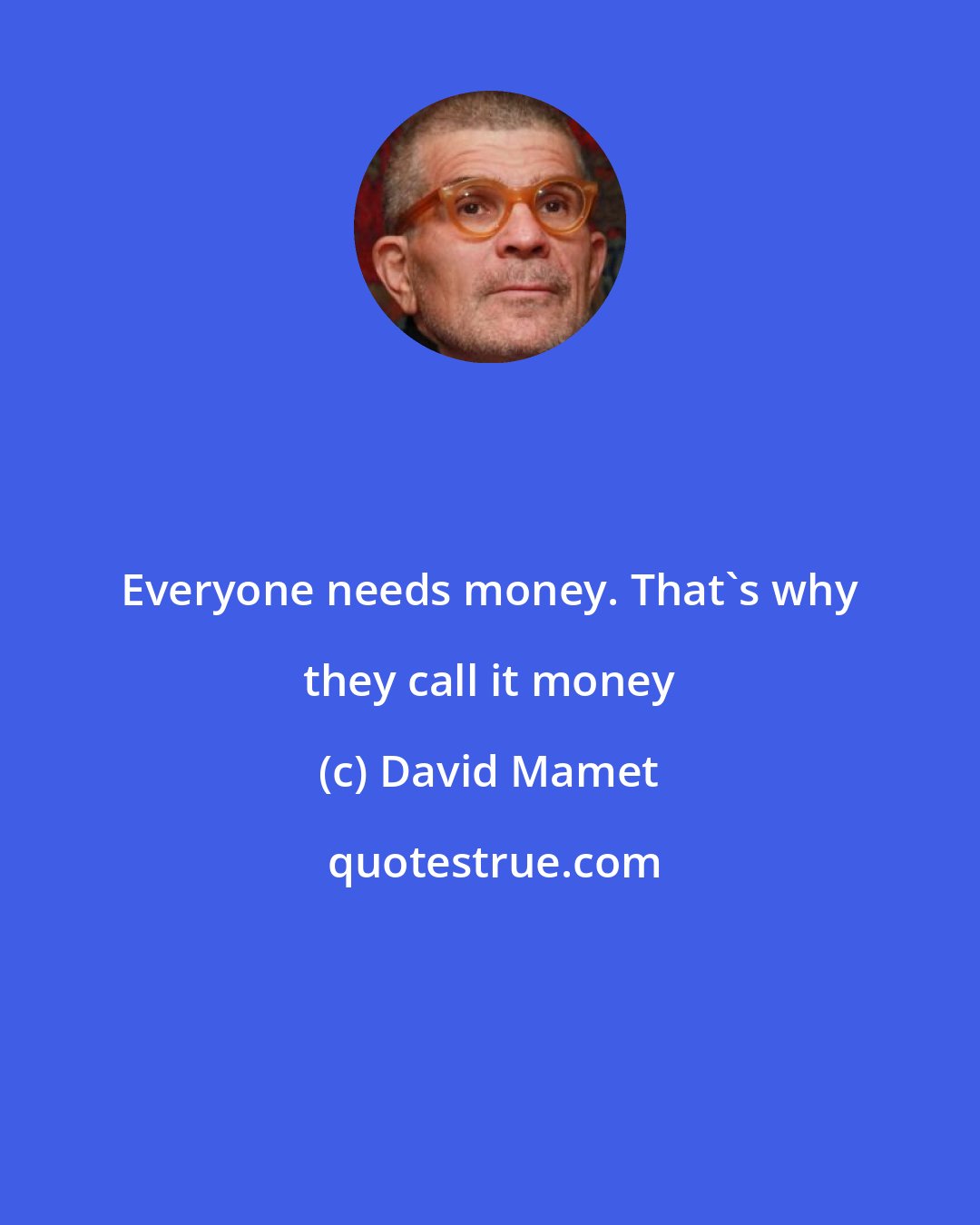 David Mamet: Everyone needs money. That's why they call it money