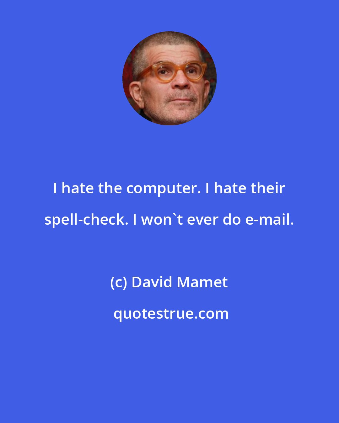 David Mamet: I hate the computer. I hate their spell-check. I won't ever do e-mail.