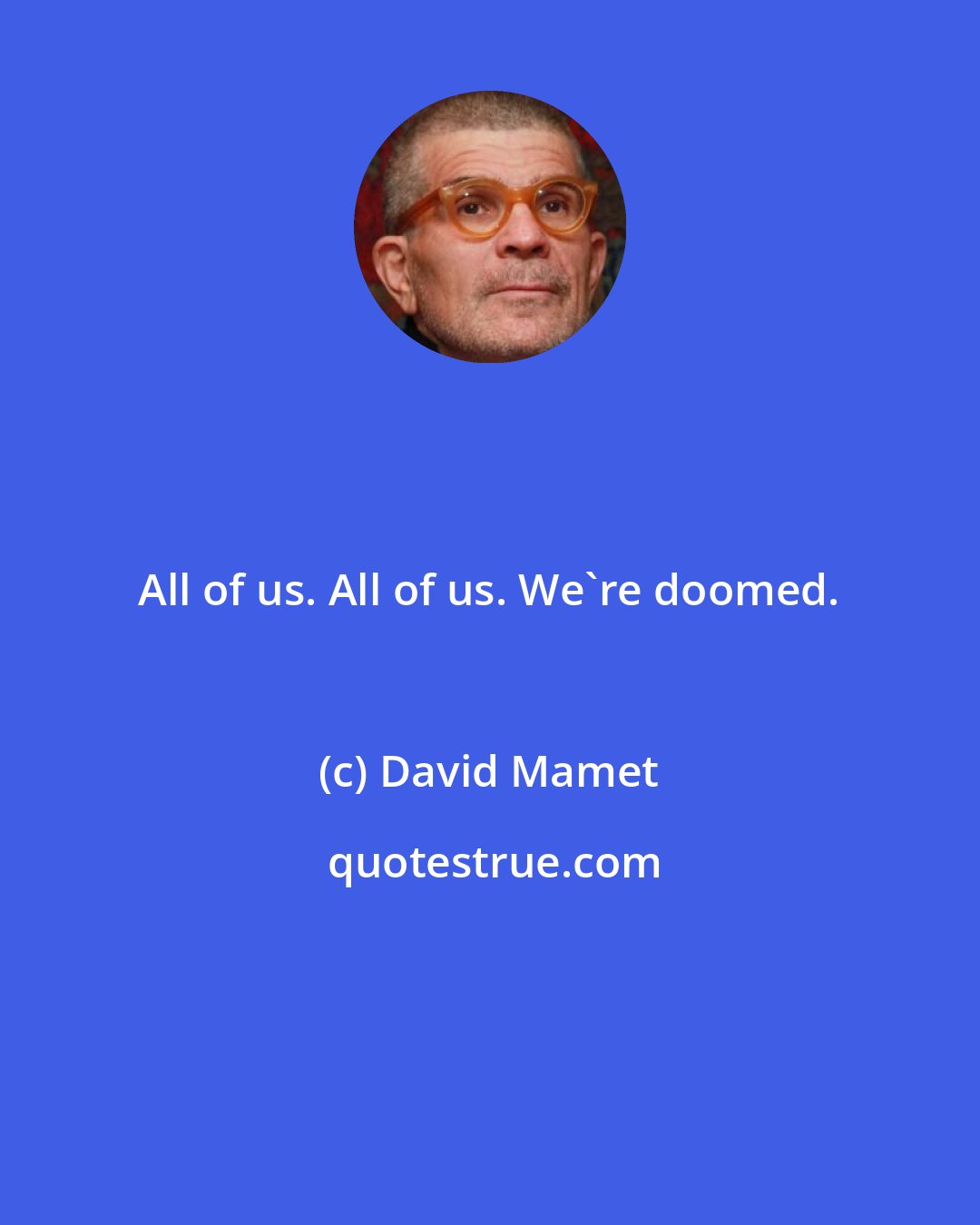 David Mamet: All of us. All of us. We're doomed.