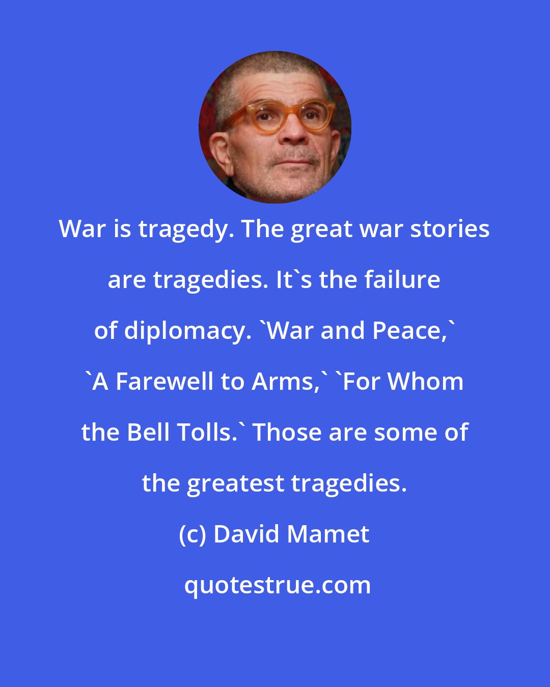 David Mamet: War is tragedy. The great war stories are tragedies. It's the failure of diplomacy. 'War and Peace,' 'A Farewell to Arms,' 'For Whom the Bell Tolls.' Those are some of the greatest tragedies.