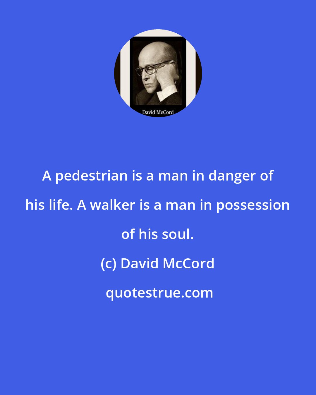 David McCord: A pedestrian is a man in danger of his life. A walker is a man in possession of his soul.