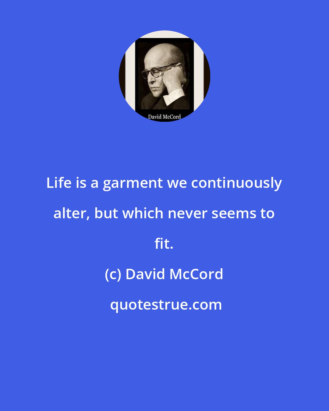 David McCord: Life is a garment we continuously alter, but which never seems to fit.