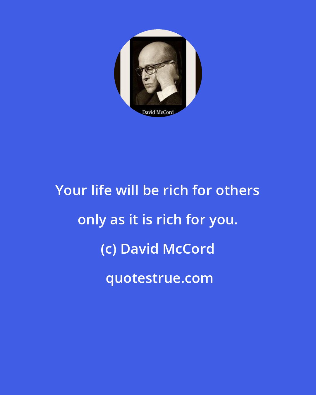 David McCord: Your life will be rich for others only as it is rich for you.