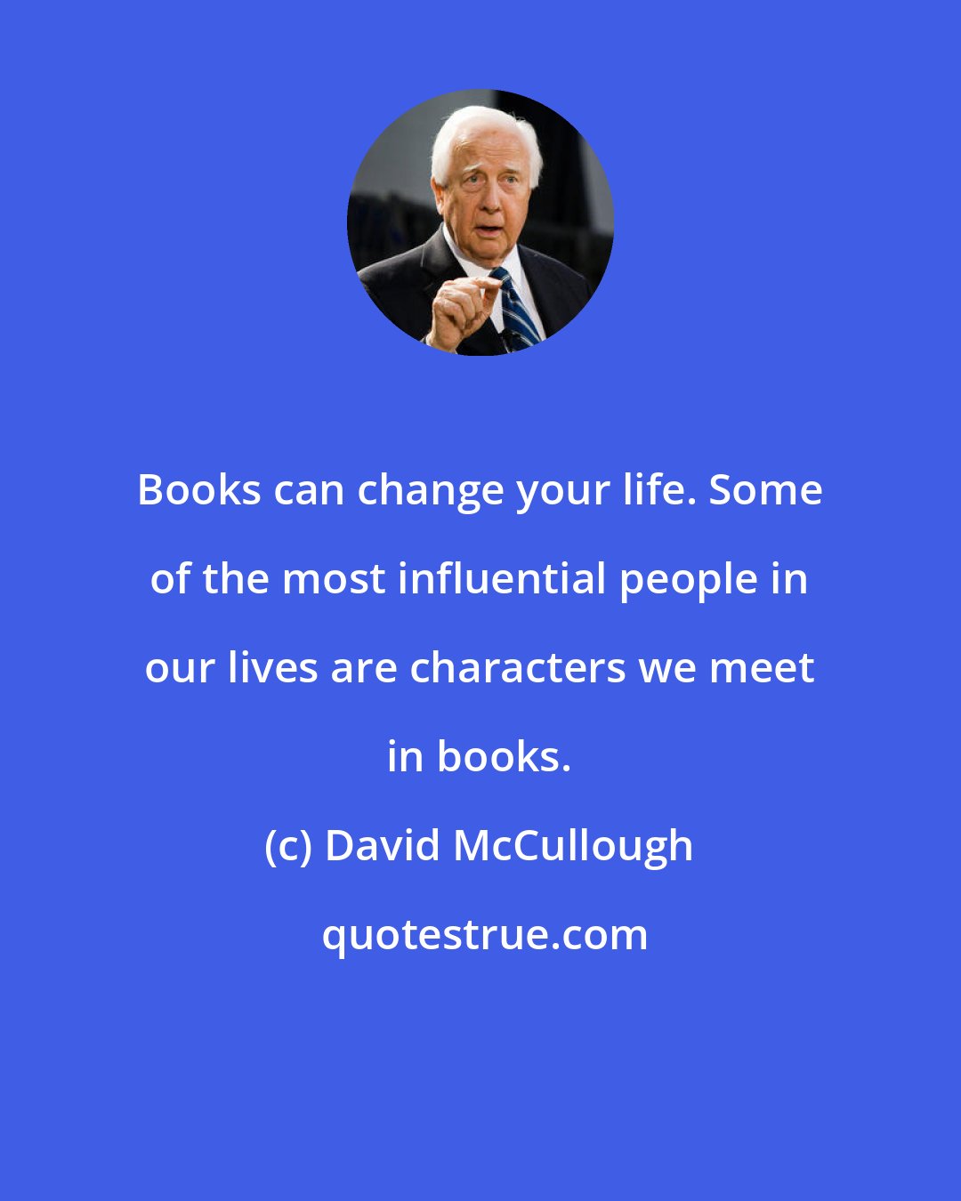 David McCullough: Books can change your life. Some of the most influential people in our lives are characters we meet in books.
