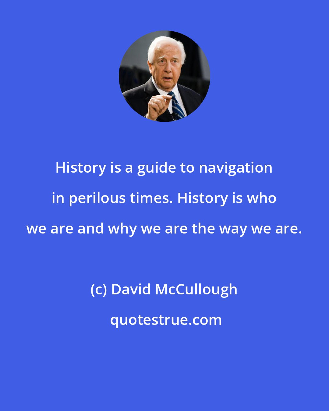 David McCullough: History is a guide to navigation in perilous times. History is who we are and why we are the way we are.