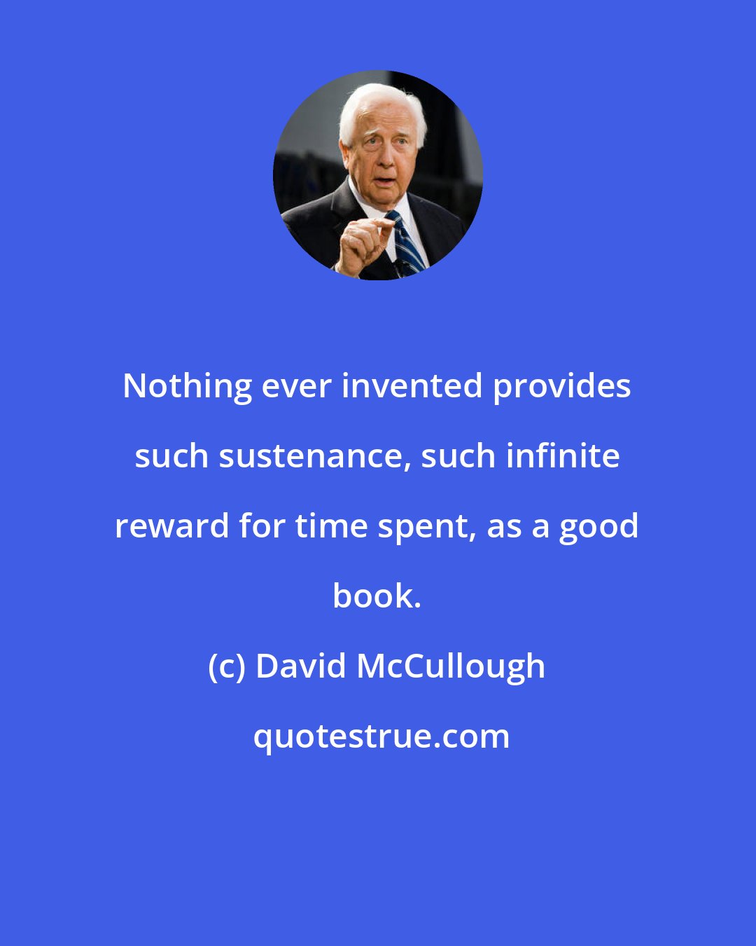 David McCullough: Nothing ever invented provides such sustenance, such infinite reward for time spent, as a good book.