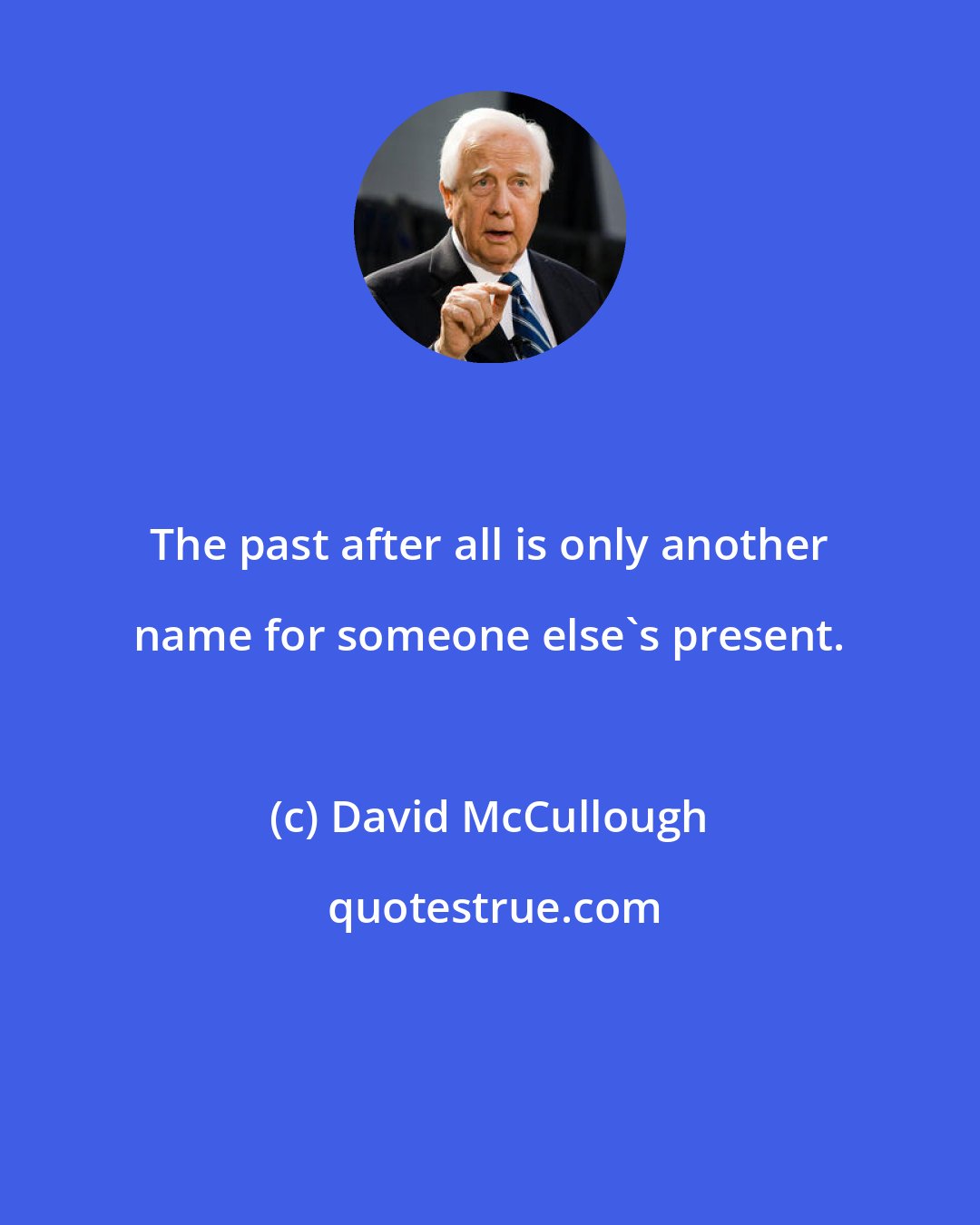 David McCullough: The past after all is only another name for someone else's present.