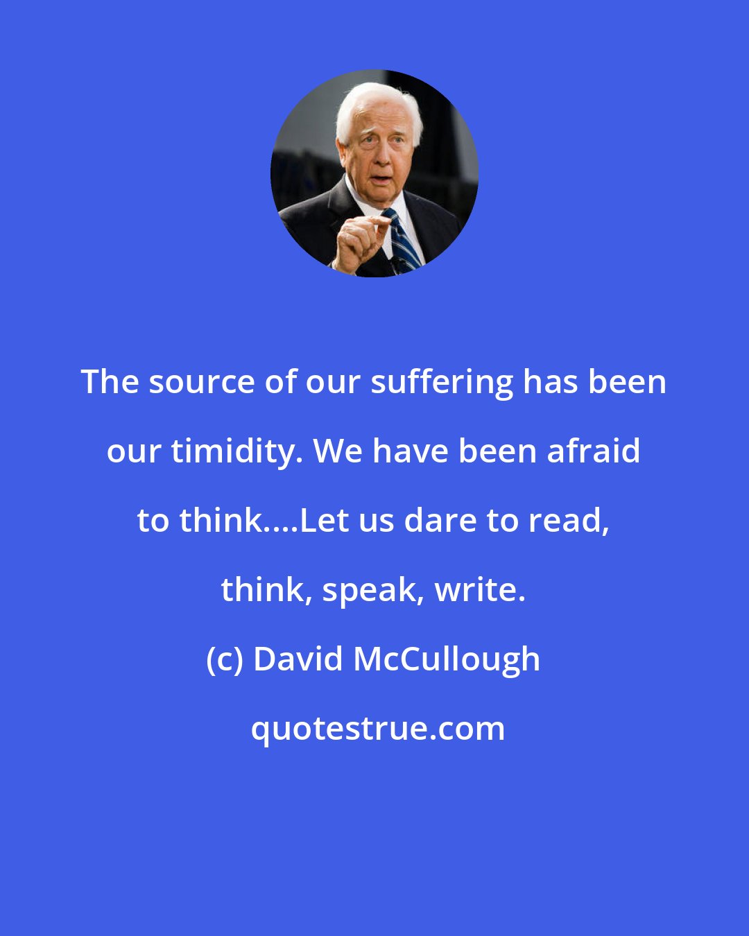 David McCullough: The source of our suffering has been our timidity. We have been afraid to think....Let us dare to read, think, speak, write.