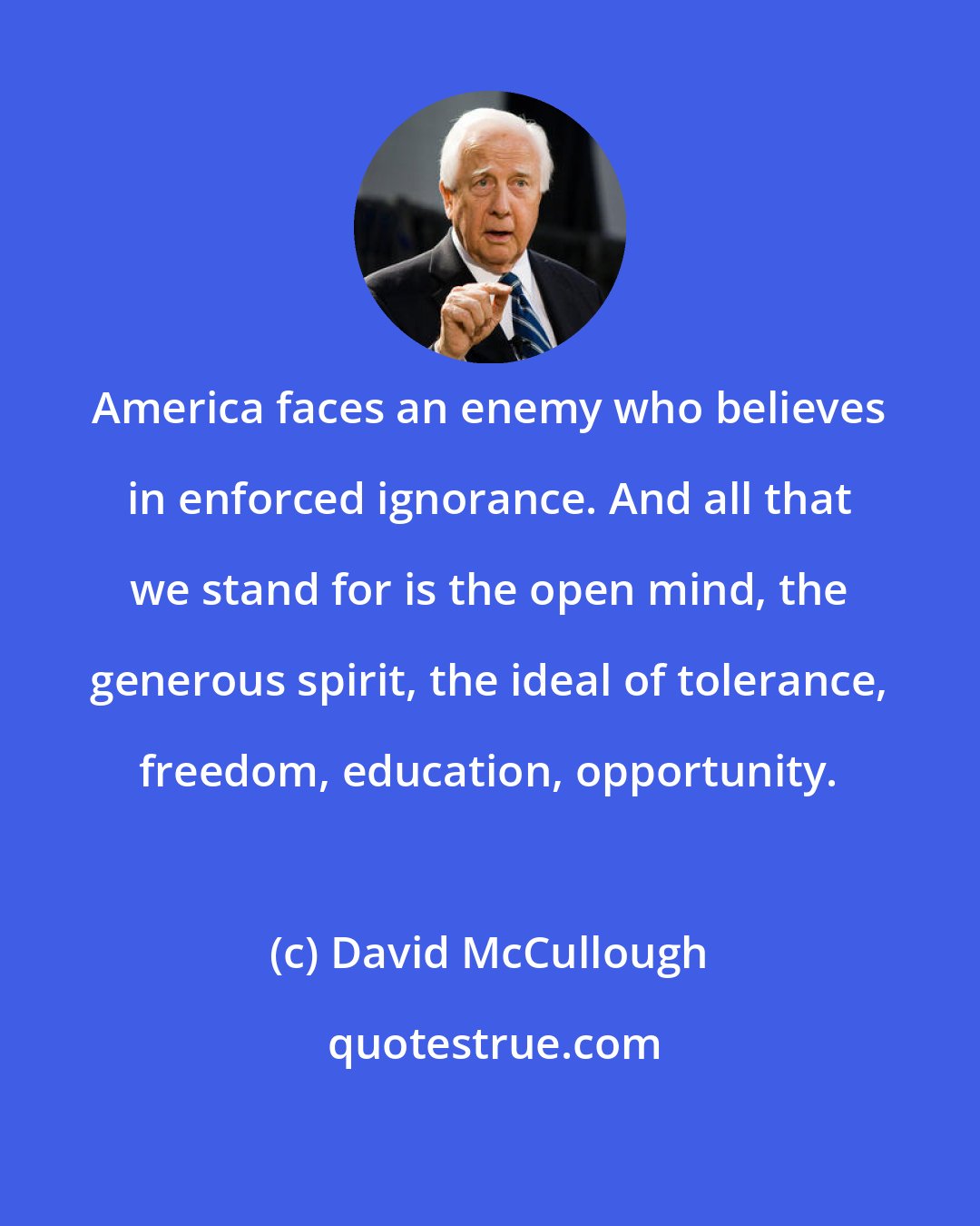 David McCullough: America faces an enemy who believes in enforced ignorance. And all that we stand for is the open mind, the generous spirit, the ideal of tolerance, freedom, education, opportunity.