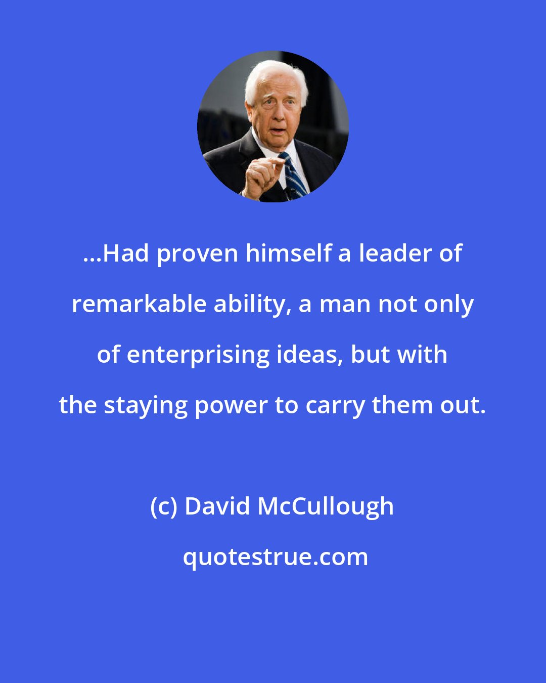 David McCullough: ...Had proven himself a leader of remarkable ability, a man not only of enterprising ideas, but with the staying power to carry them out.