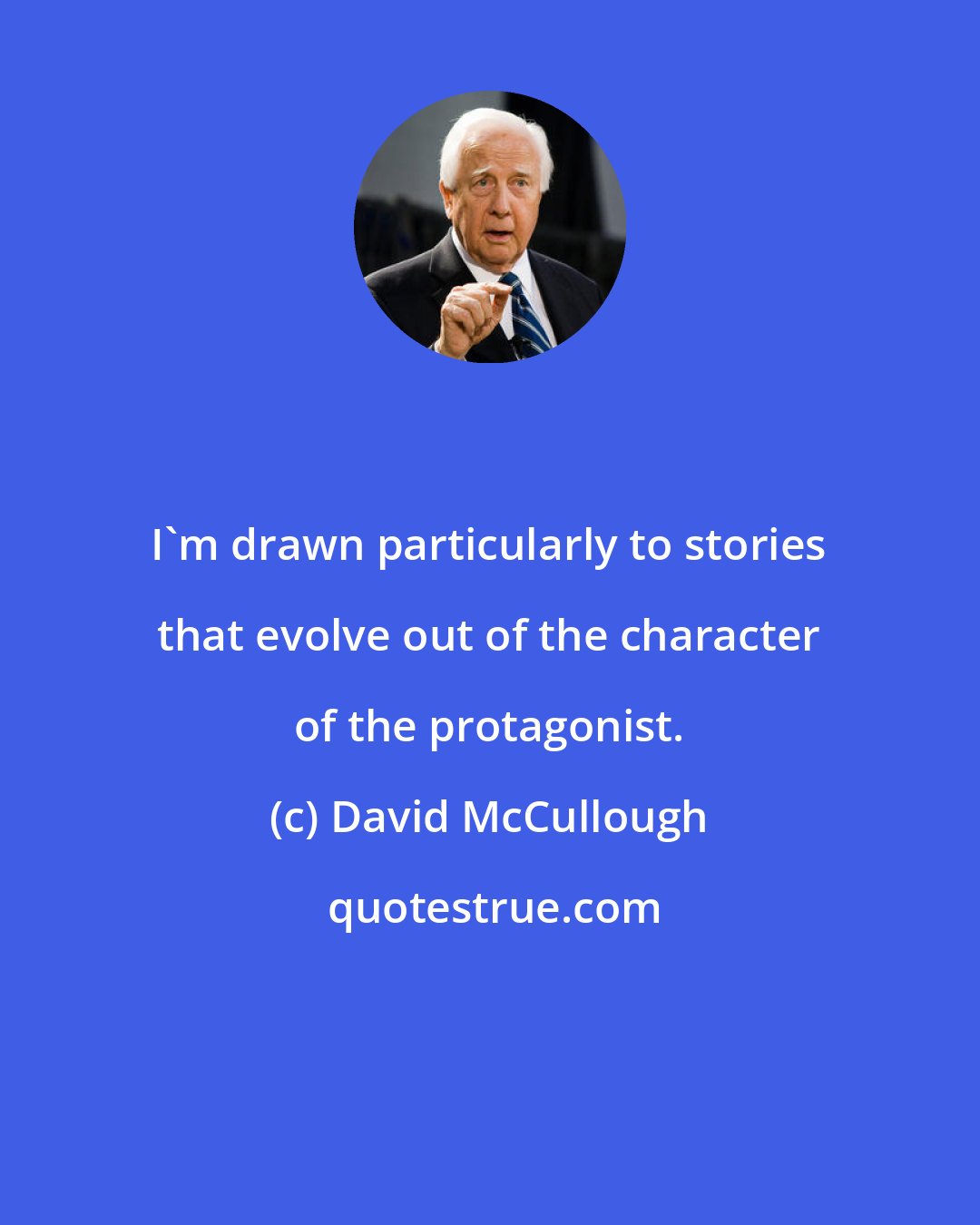 David McCullough: I'm drawn particularly to stories that evolve out of the character of the protagonist.