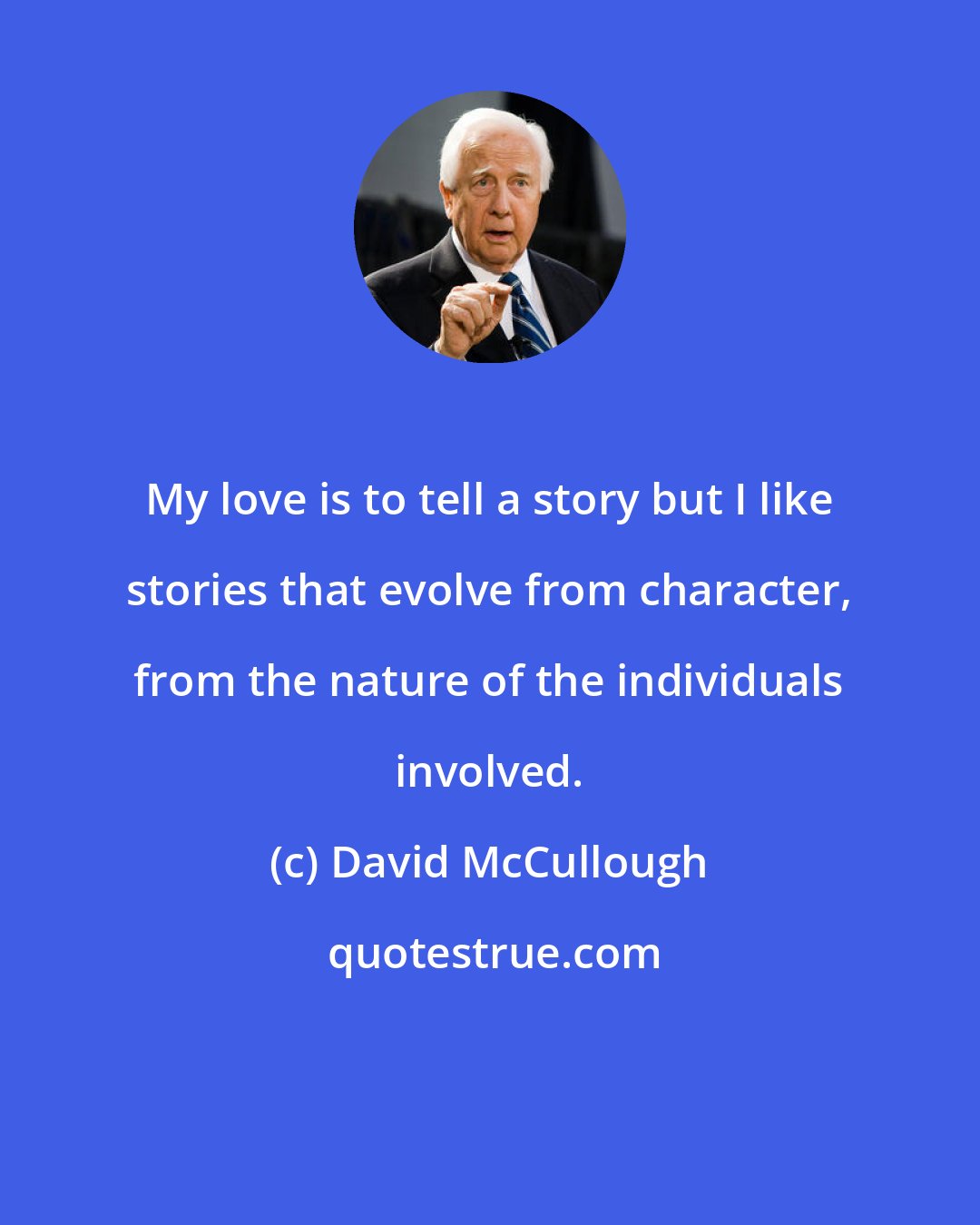 David McCullough: My love is to tell a story but I like stories that evolve from character, from the nature of the individuals involved.