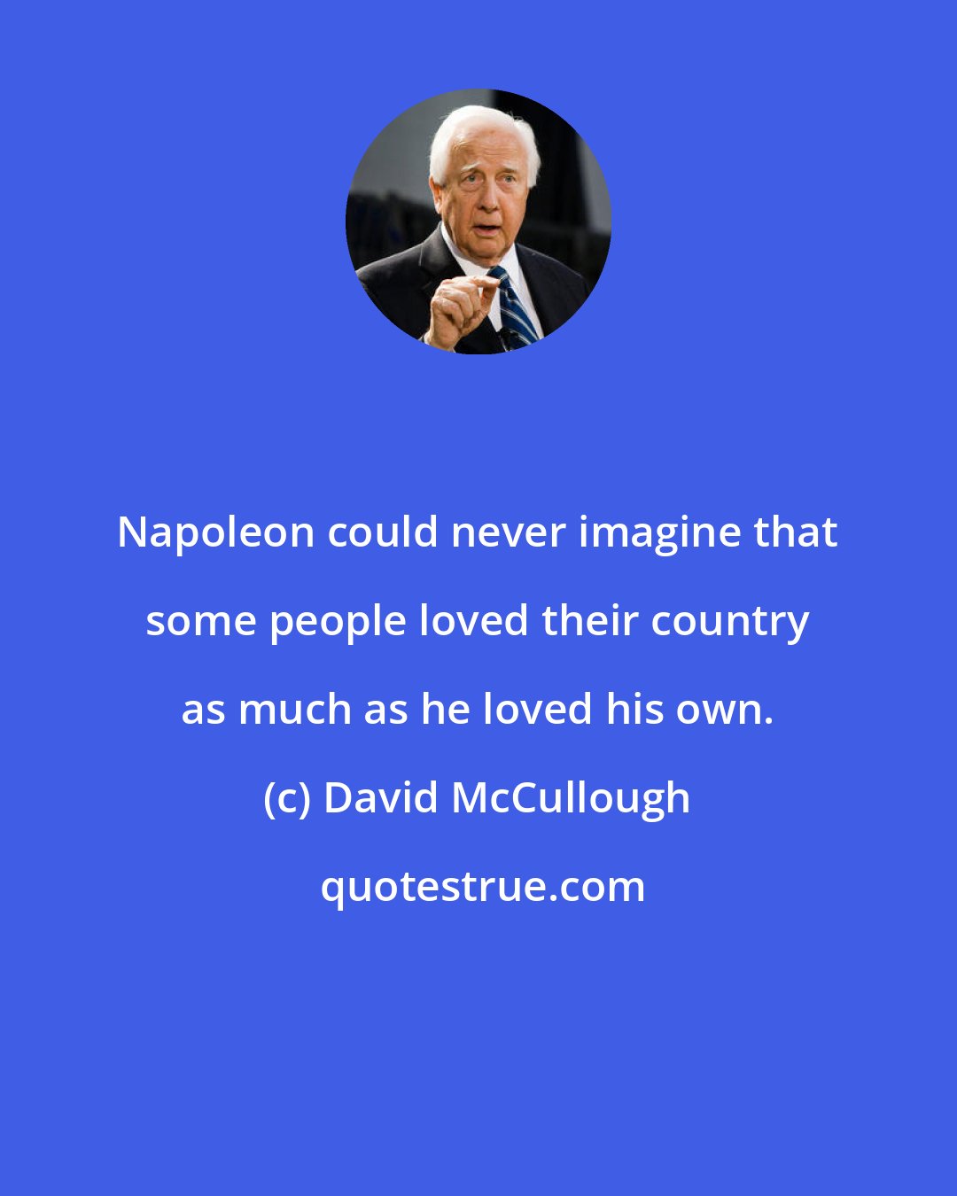 David McCullough: Napoleon could never imagine that some people loved their country as much as he loved his own.