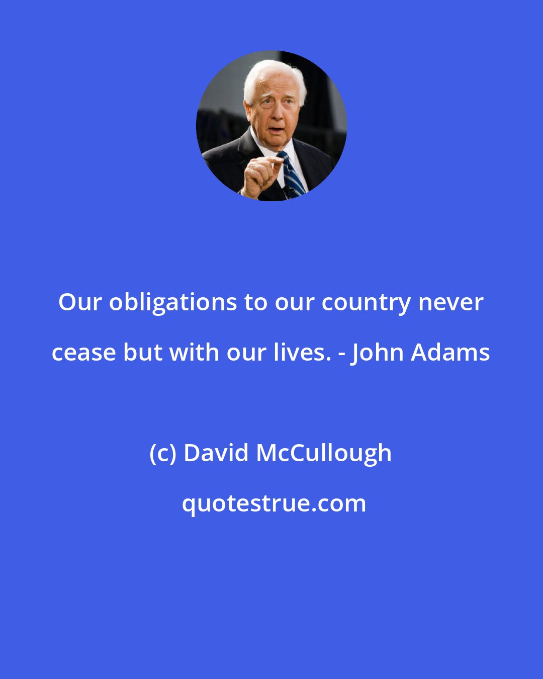 David McCullough: Our obligations to our country never cease but with our lives. - John Adams