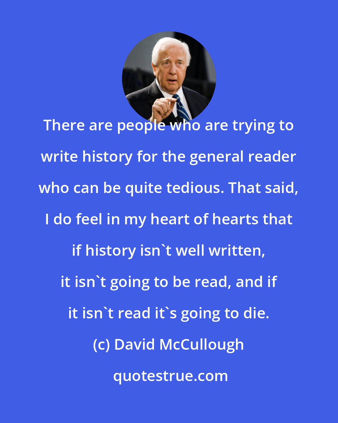 David McCullough: There are people who are trying to write history for the general reader who can be quite tedious. That said, I do feel in my heart of hearts that if history isn't well written, it isn't going to be read, and if it isn't read it's going to die.