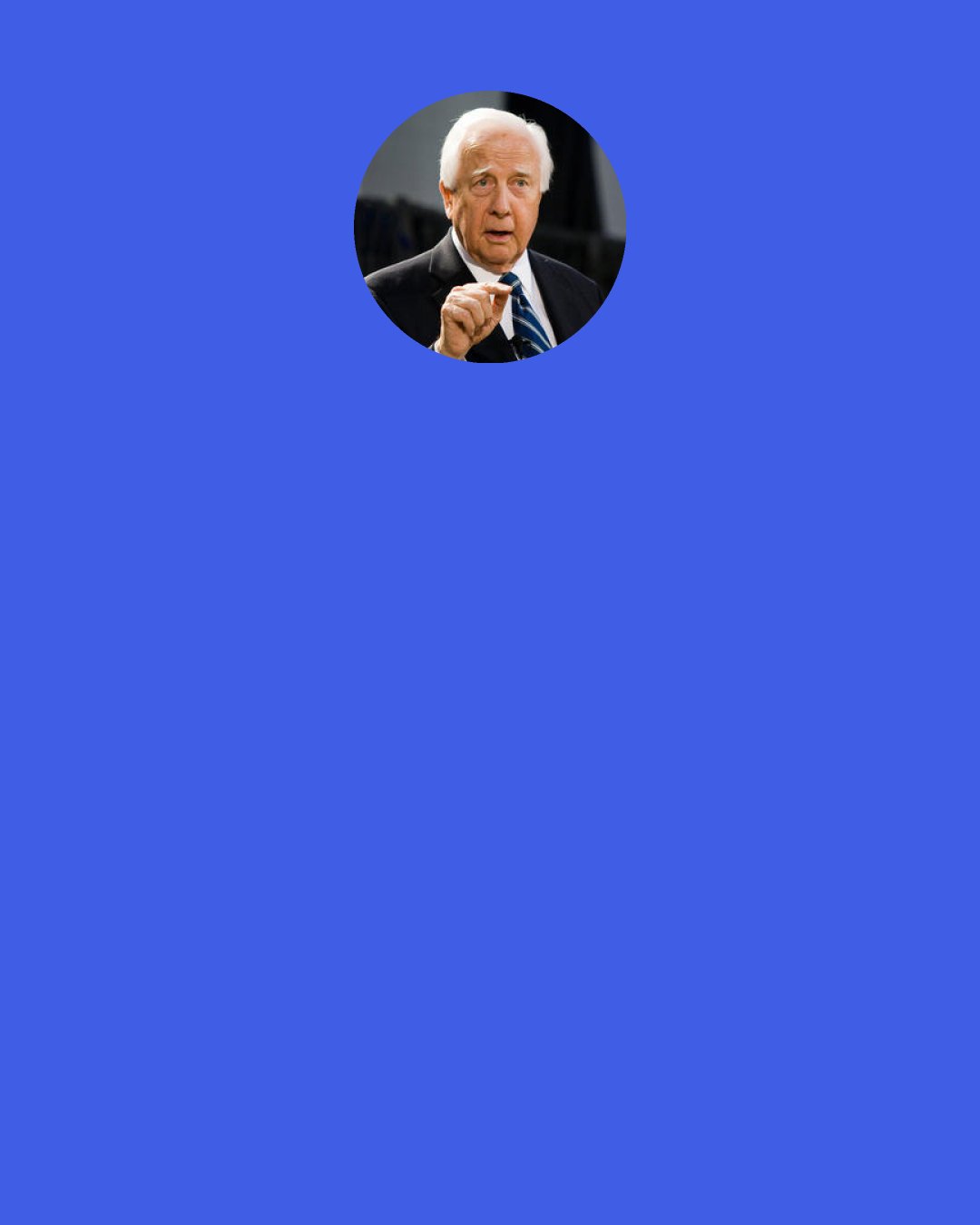 David McCullough: There is a human longing to go back to other times. We all know how when we were children we asked our parents, "What was it like when you were a kid?" I think it probably has something to do with our survival as a species.