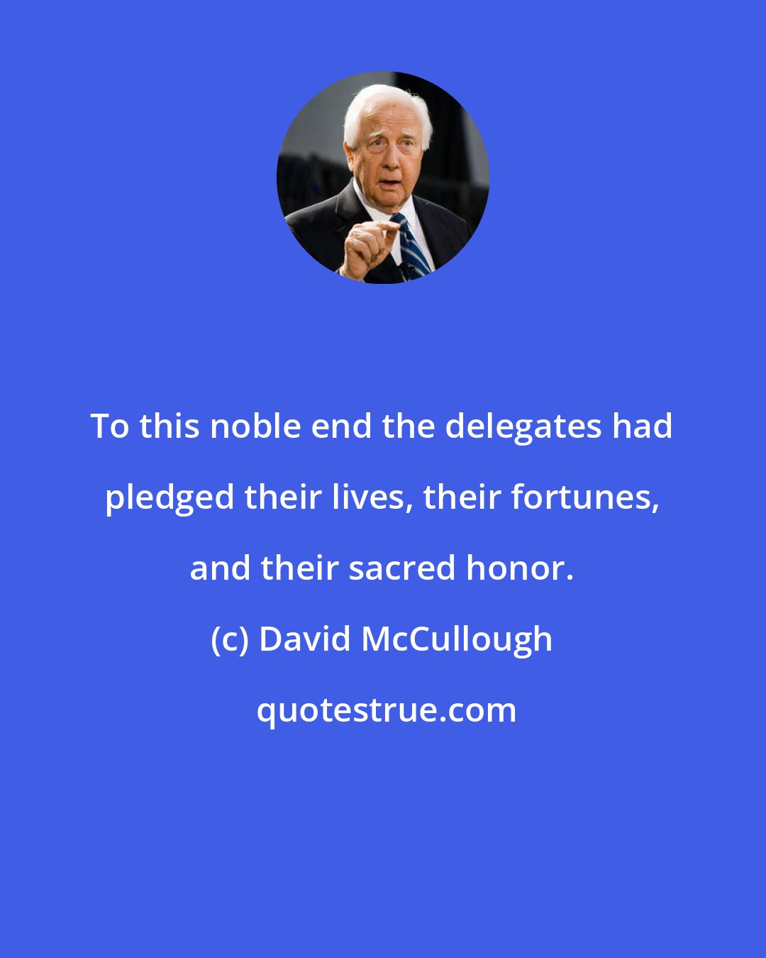 David McCullough: To this noble end the delegates had pledged their lives, their fortunes, and their sacred honor.