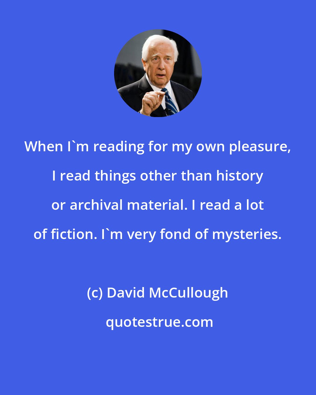 David McCullough: When I'm reading for my own pleasure, I read things other than history or archival material. I read a lot of fiction. I'm very fond of mysteries.