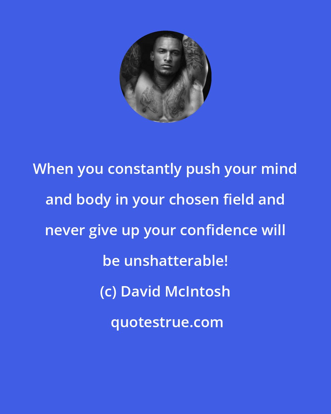 David McIntosh: When you constantly push your mind and body in your chosen field and never give up your confidence will be unshatterable!